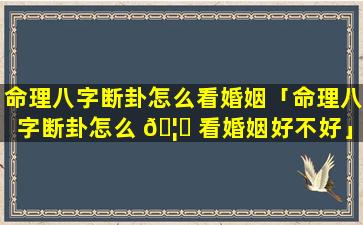 命理八字断卦怎么看婚姻「命理八字断卦怎么 🦁 看婚姻好不好」